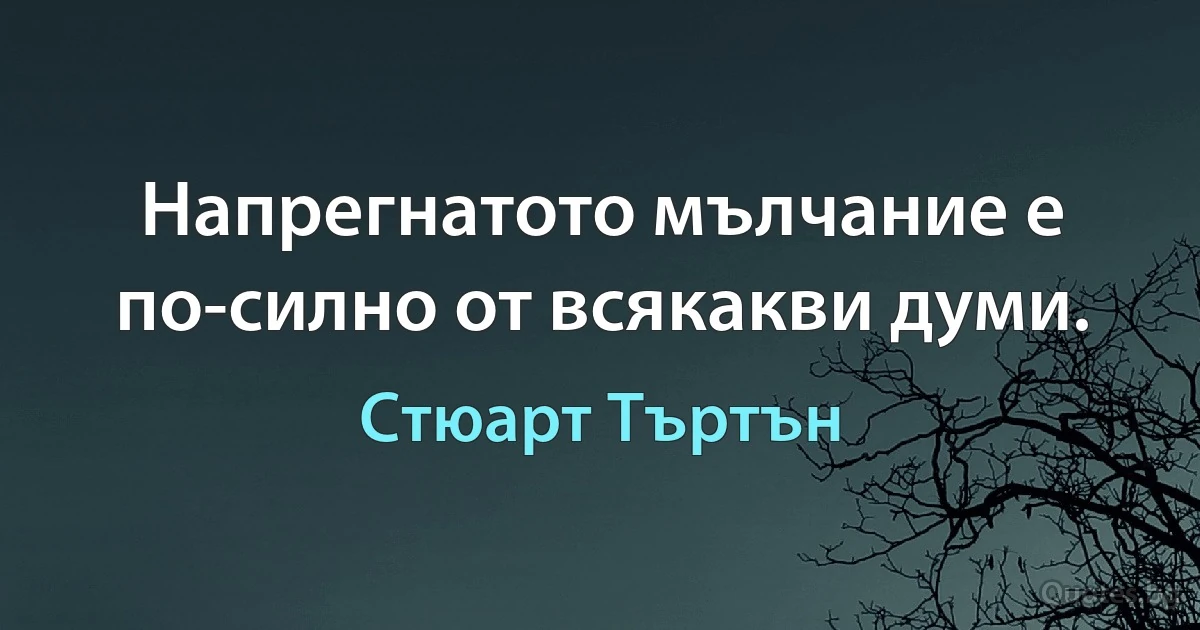 Напрегнатото мълчание е по-силно от всякакви думи. (Стюарт Търтън)