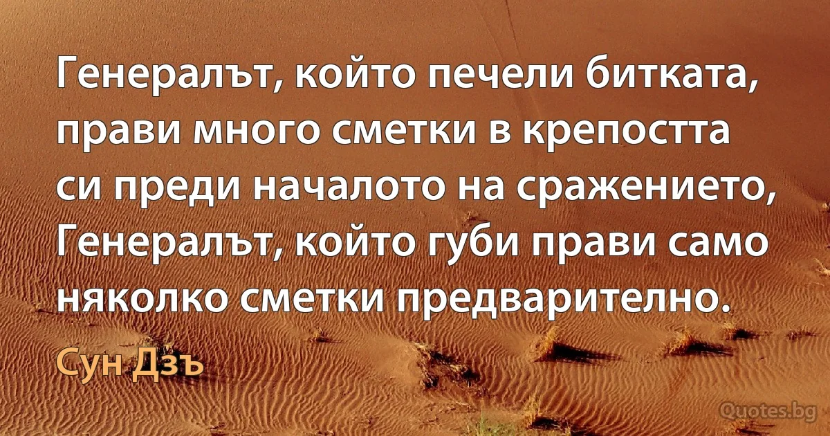 Генералът, който печели битката, прави много сметки в крепостта си преди началото на сражението, Генералът, който губи прави само няколко сметки предварително. (Сун Дзъ)