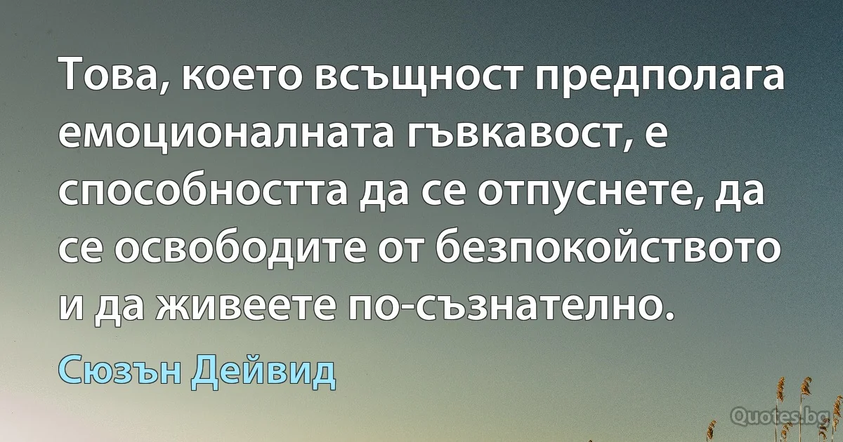 Това, което всъщност предполага емоционалната гъвкавост, е способността да се отпуснете, да се освободите от безпокойството и да живеете по-съзнателно. (Сюзън Дейвид)