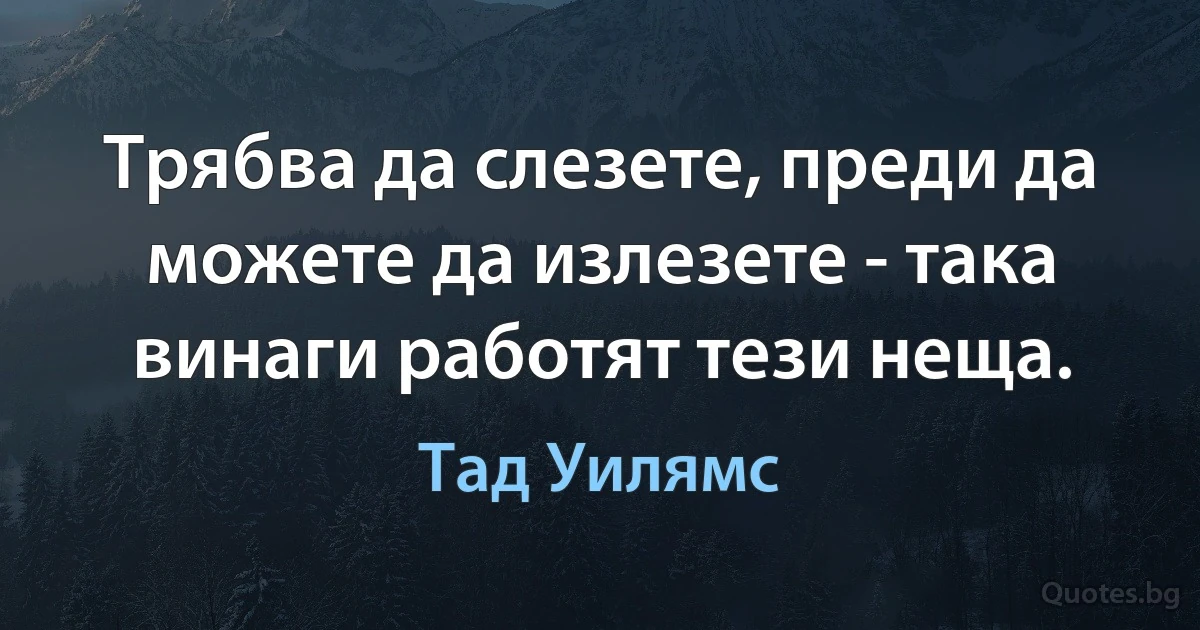 Трябва да слезете, преди да можете да излезете - така винаги работят тези неща. (Тад Уилямс)