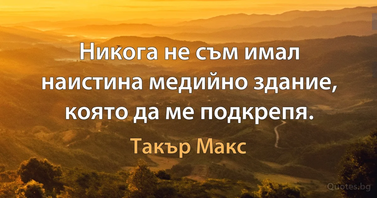 Никога не съм имал наистина медийно здание, която да ме подкрепя. (Такър Макс)