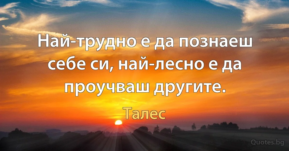 Най-трудно е да познаеш себе си, най-лесно е да проучваш другите. (Талес)