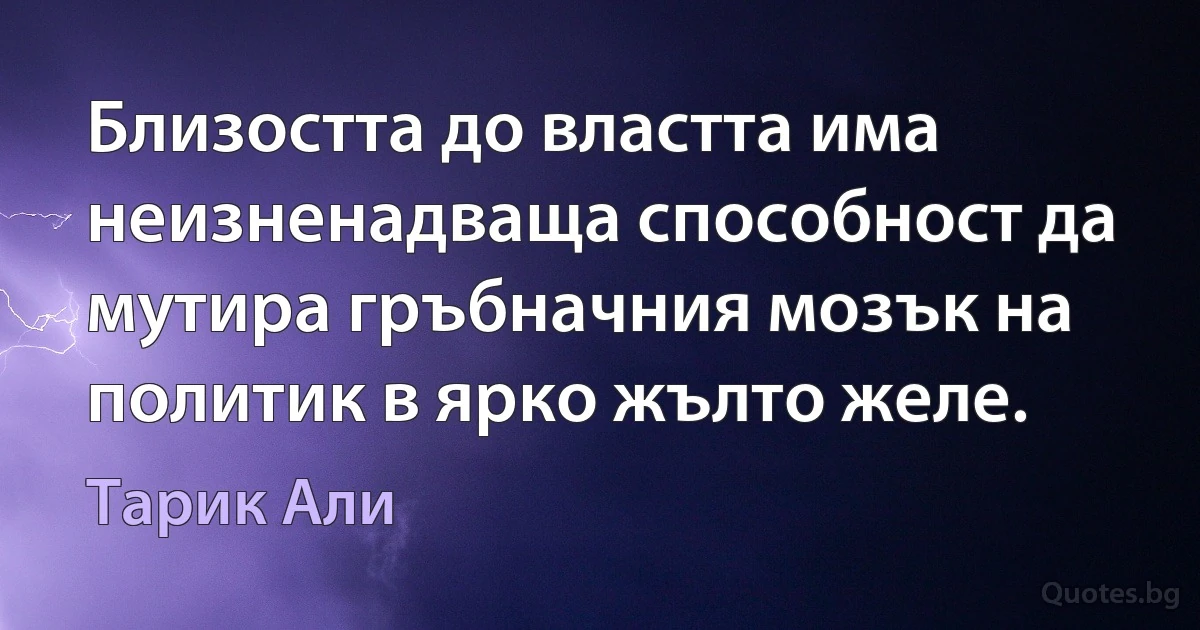 Близостта до властта има неизненадваща способност да мутира гръбначния мозък на политик в ярко жълто желе. (Тарик Али)