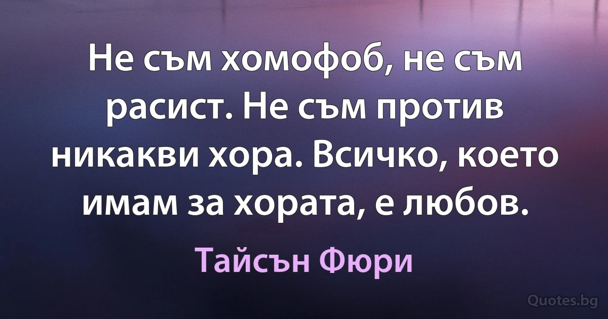 Не съм хомофоб, не съм расист. Не съм против никакви хора. Всичко, което имам за хората, е любов. (Тайсън Фюри)