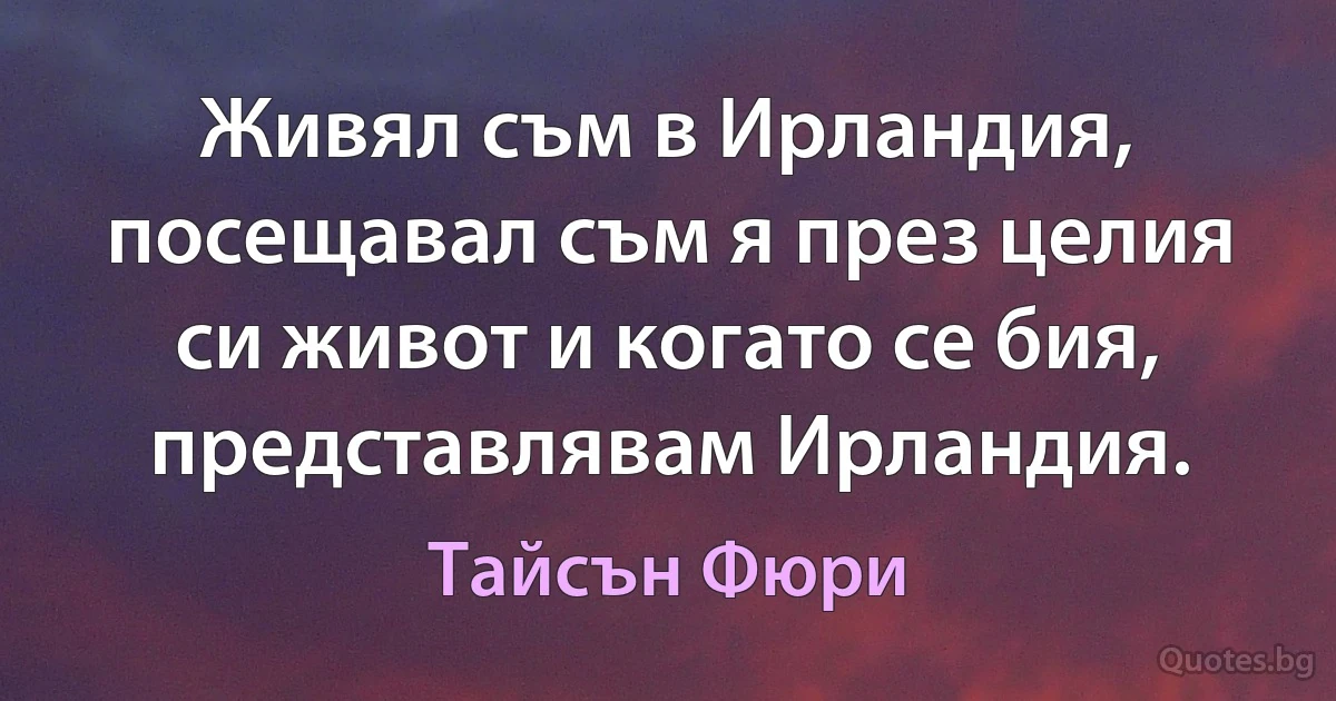 Живял съм в Ирландия, посещавал съм я през целия си живот и когато се бия, представлявам Ирландия. (Тайсън Фюри)