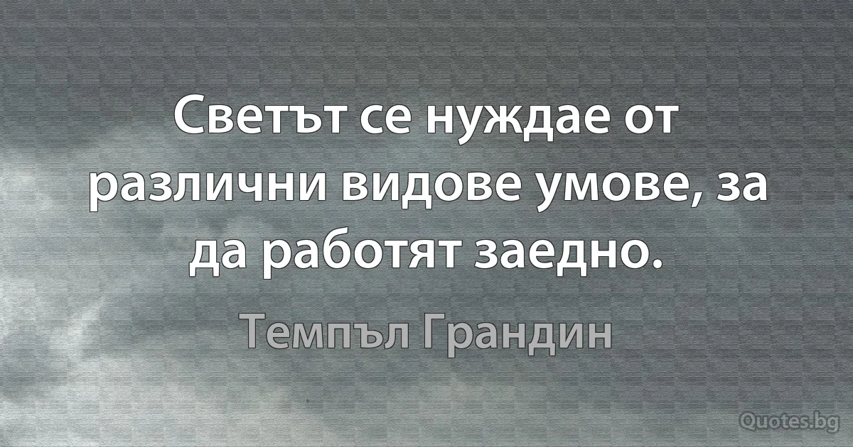 Светът се нуждае от различни видове умове, за да работят заедно. (Темпъл Грандин)