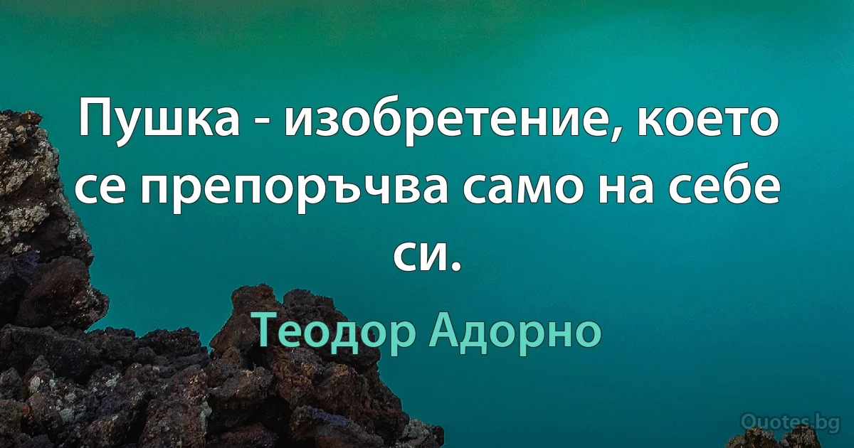 Пушка - изобретение, което се препоръчва само на себе си. (Теодор Адорно)