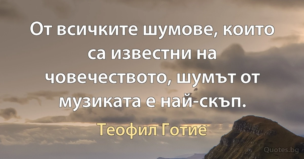 От всичките шумове, които са известни на човечеството, шумът от музиката е най-скъп. (Теофил Готие)