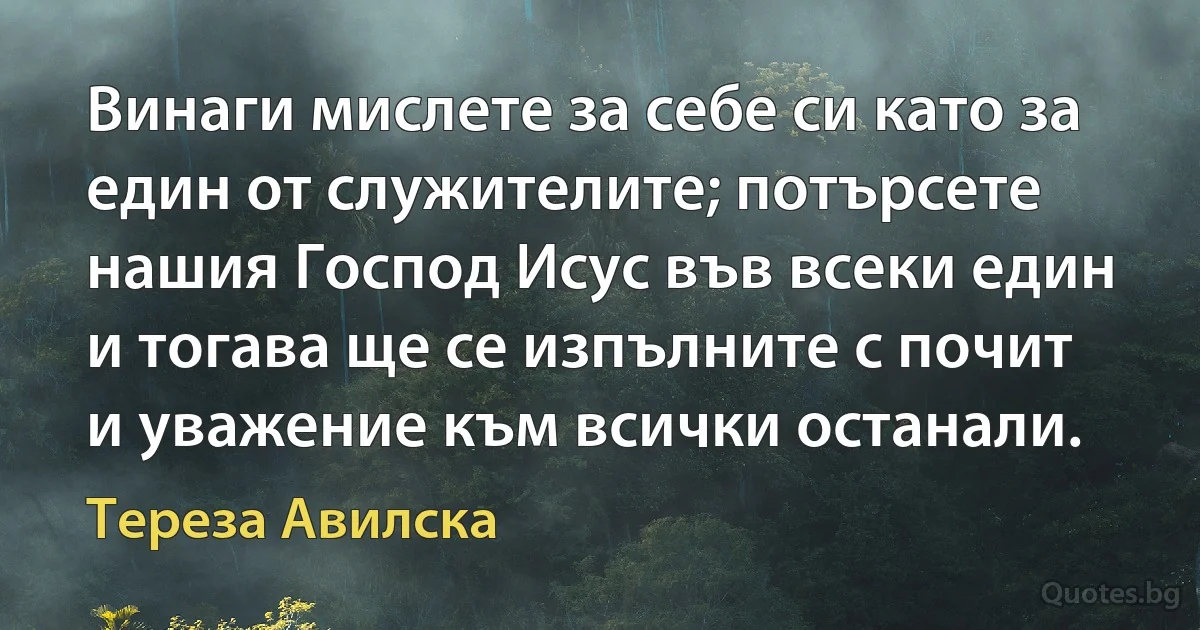 Винаги мислете за себе си като за един от служителите; потърсете нашия Господ Исус във всеки един и тогава ще се изпълните с почит и уважение към всички останали. (Тереза Авилска)