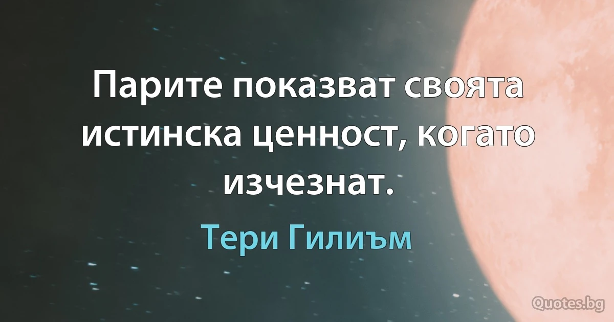 Парите показват своята истинска ценност, когато изчезнат. (Тери Гилиъм)