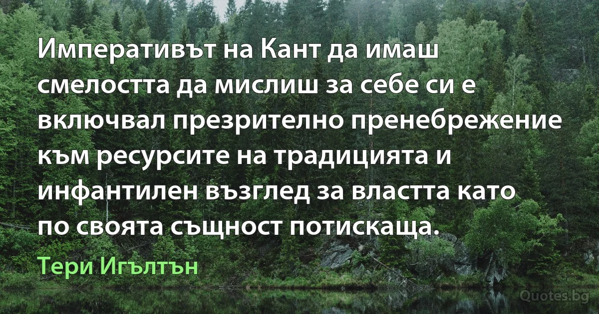 Императивът на Кант да имаш смелостта да мислиш за себе си е включвал презрително пренебрежение към ресурсите на традицията и инфантилен възглед за властта като по своята същност потискаща. (Тери Игълтън)