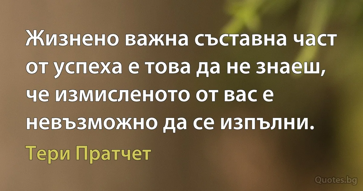 Жизнено важна съставна част от успеха е това да не знаеш, че измисленото от вас е невъзможно да се изпълни. (Тери Пратчет)