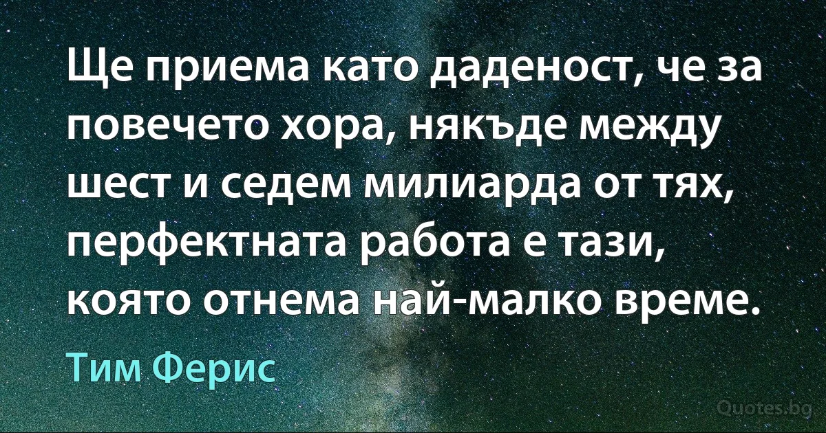 Ще приема като даденост, че за повечето хора, някъде между шест и седем милиарда от тях, перфектната работа е тази, която отнема най-малко време. (Тим Ферис)