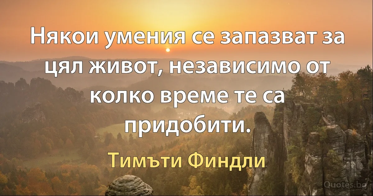 Някои умения се запазват за цял живот, независимо от колко време те са придобити. (Тимъти Финдли)