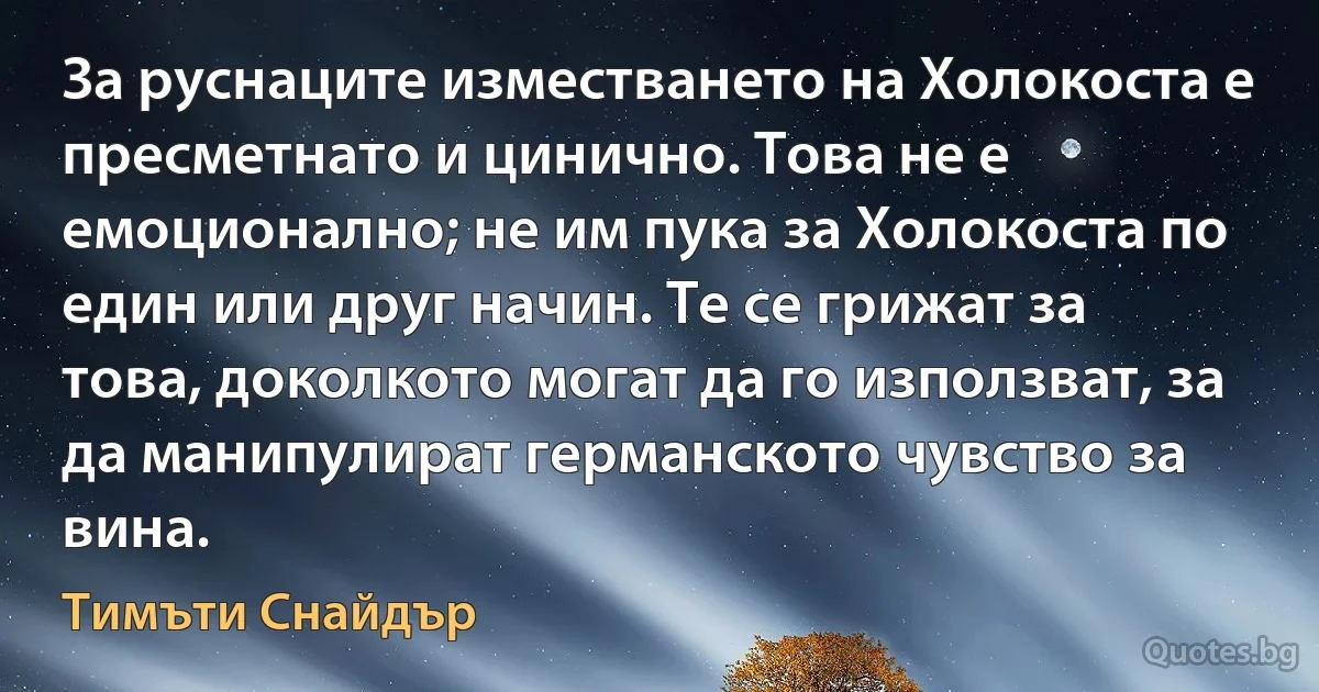 За руснаците изместването на Холокоста е пресметнато и цинично. Това не е емоционално; не им пука за Холокоста по един или друг начин. Те се грижат за това, доколкото могат да го използват, за да манипулират германското чувство за вина. (Тимъти Снайдър)