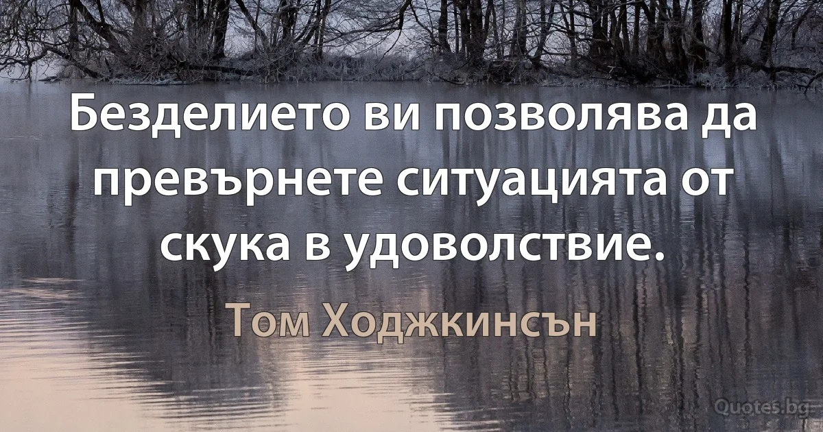 Безделието ви позволява да превърнете ситуацията от скука в удоволствие. (Том Ходжкинсън)