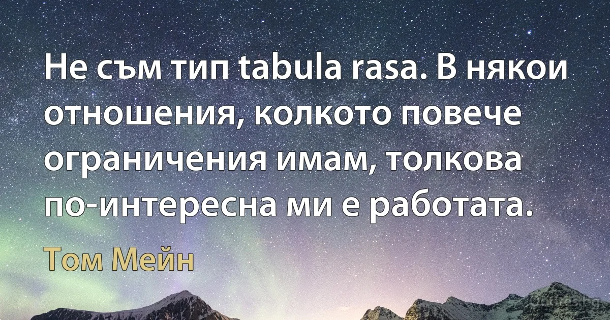 Не съм тип tabula rasa. В някои отношения, колкото повече ограничения имам, толкова по-интересна ми е работата. (Том Мейн)