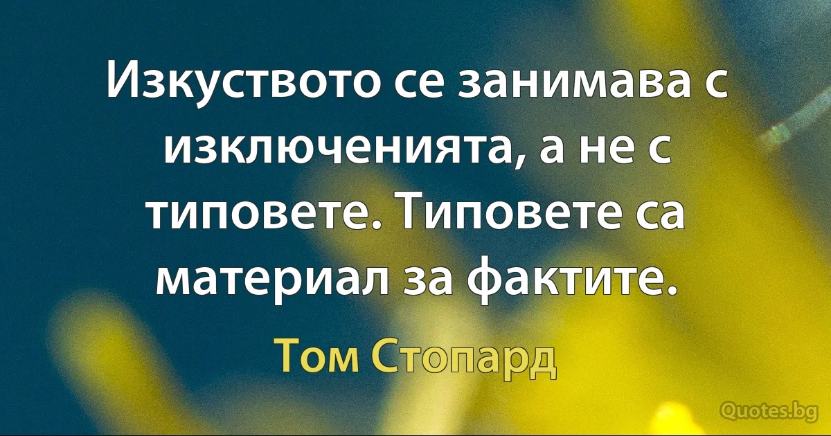 Изкуството се занимава с изключенията, а не с типовете. Типовете са материал за фактите. (Том Стопард)