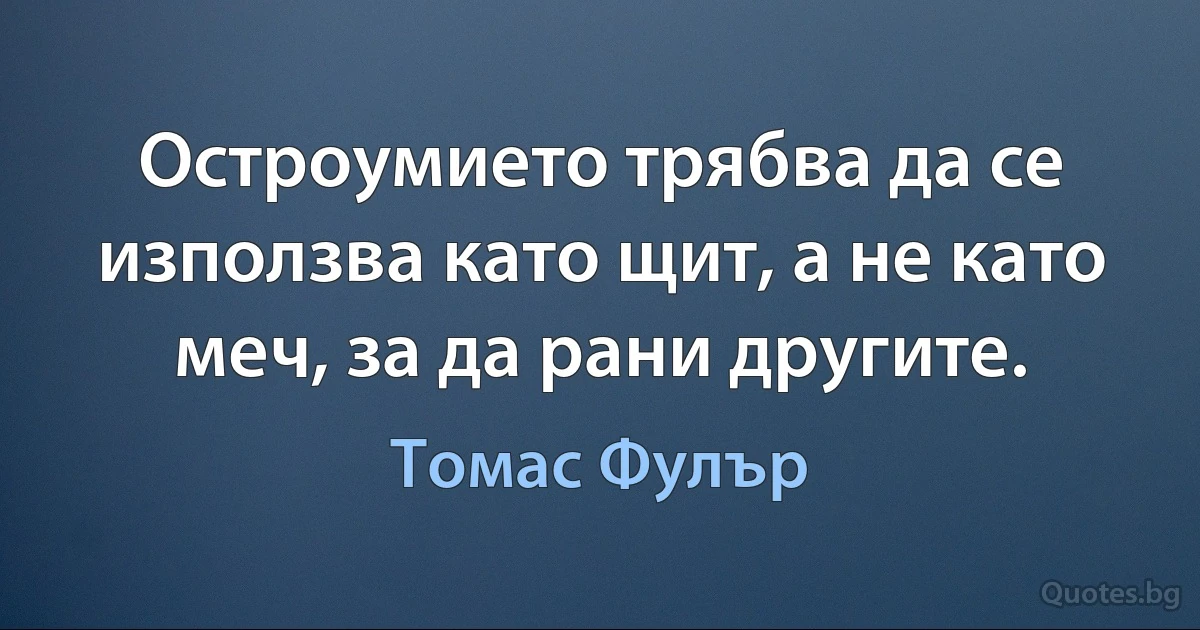 Остроумието трябва да се използва като щит, а не като меч, за да рани другите. (Томас Фулър)