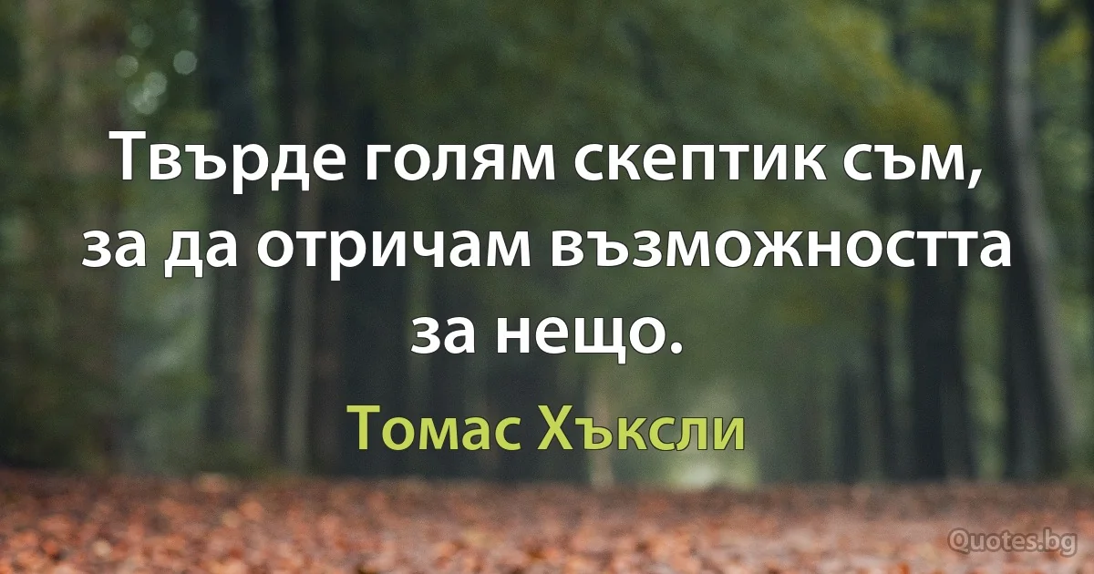 Твърде голям скептик съм, за да отричам възможността за нещо. (Томас Хъксли)