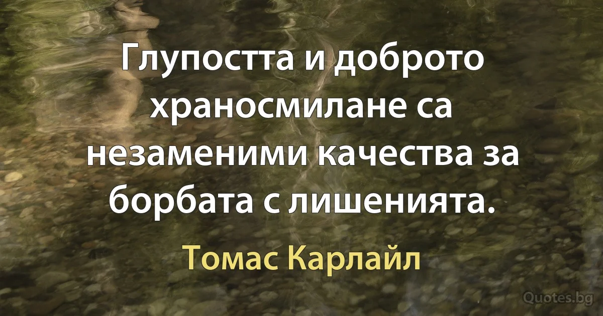 Глупостта и доброто храносмилане са незаменими качества за борбата с лишенията. (Томас Карлайл)