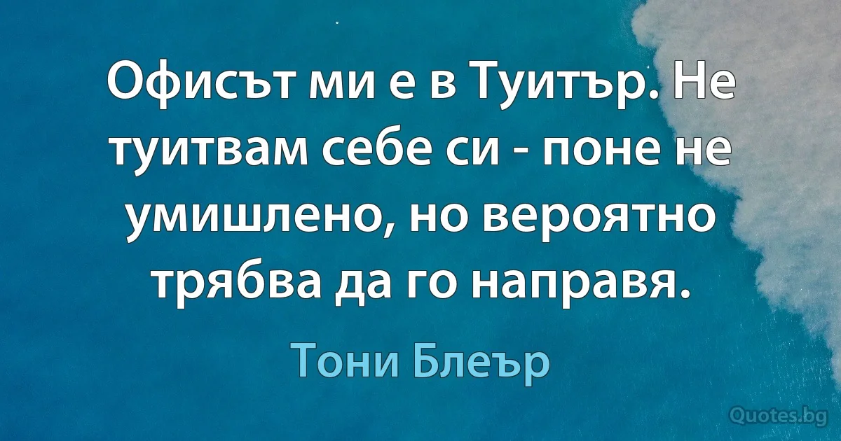 Офисът ми е в Туитър. Не туитвам себе си - поне не умишлено, но вероятно трябва да го направя. (Тони Блеър)