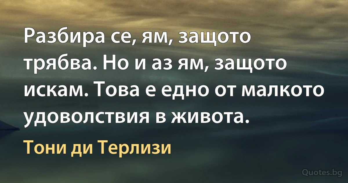 Разбира се, ям, защото трябва. Но и аз ям, защото искам. Това е едно от малкото удоволствия в живота. (Тони ди Терлизи)