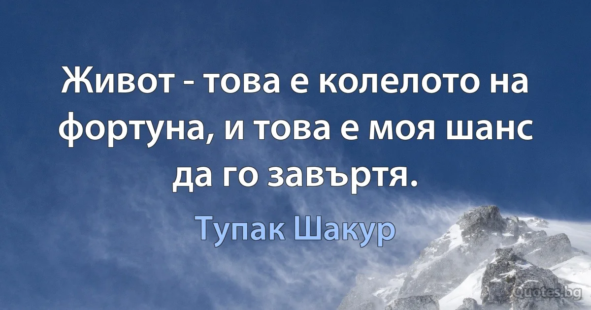 Живот - това е колелото на фортуна, и това е моя шанс да го завъртя. (Тупак Шакур)