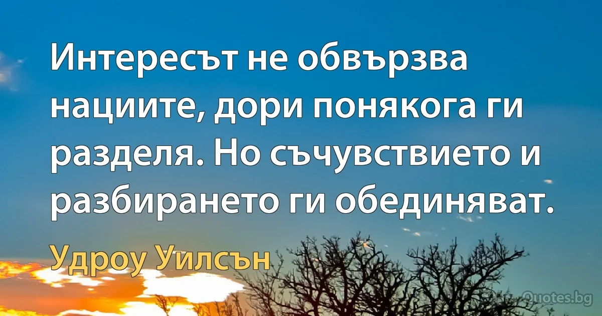 Интересът не обвързва нациите, дори понякога ги разделя. Но съчувствието и разбирането ги обединяват. (Удроу Уилсън)