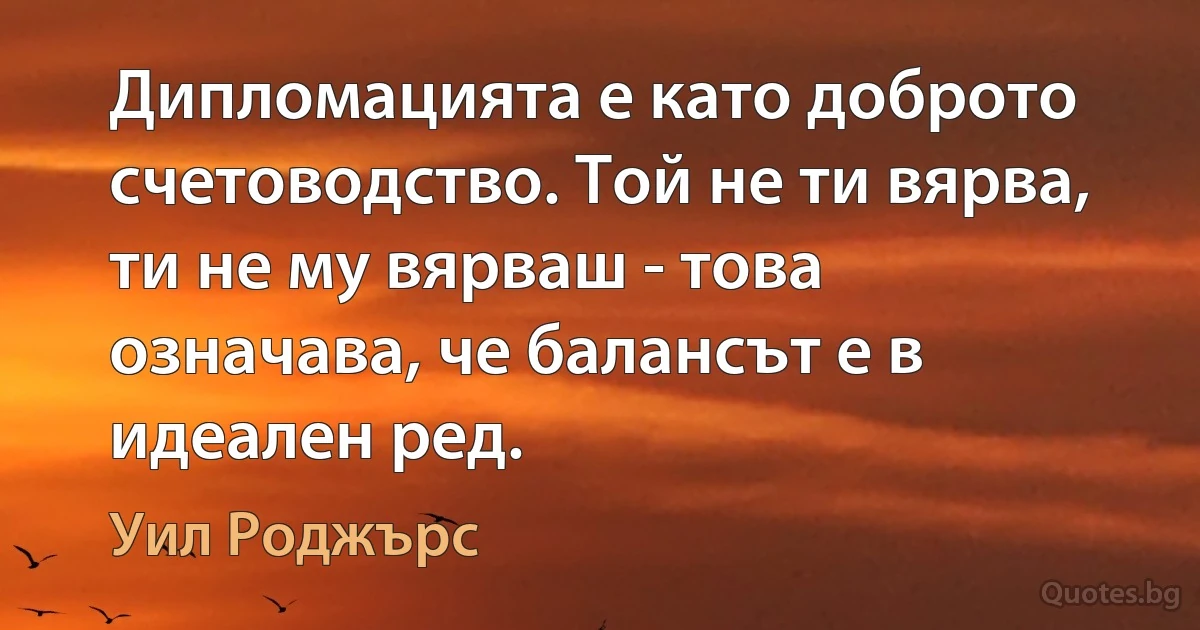 Дипломацията е като доброто счетоводство. Той не ти вярва, ти не му вярваш - това означава, че балансът е в идеален ред. (Уил Роджърс)