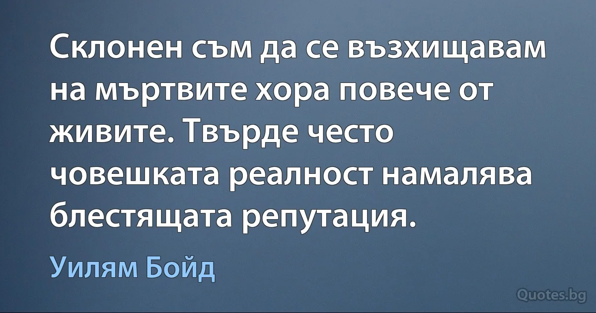 Склонен съм да се възхищавам на мъртвите хора повече от живите. Твърде често човешката реалност намалява блестящата репутация. (Уилям Бойд)