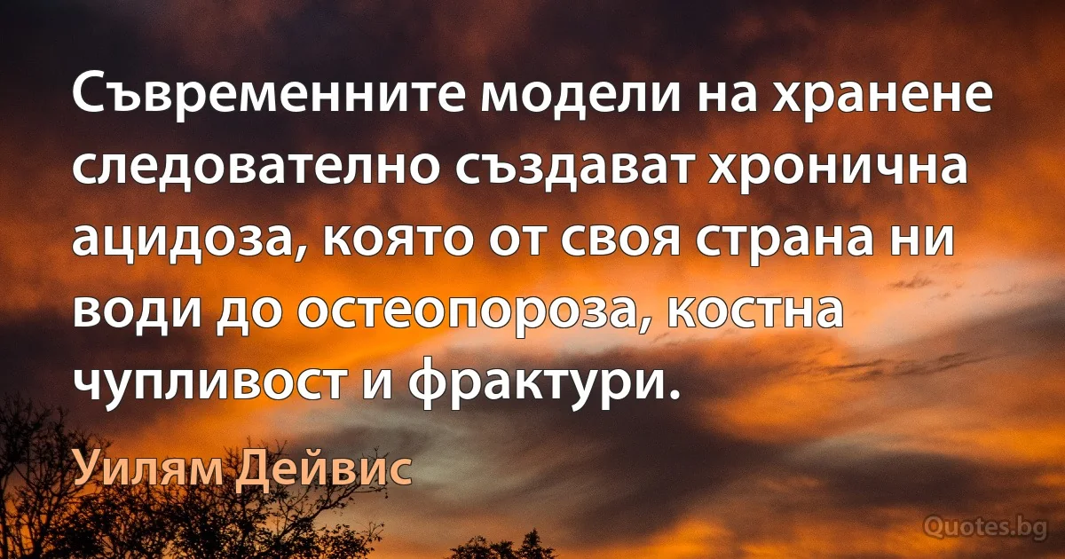 Съвременните модели на хранене следователно създават хронична ацидоза, която от своя страна ни води до остеопороза, костна чупливост и фрактури. (Уилям Дейвис)