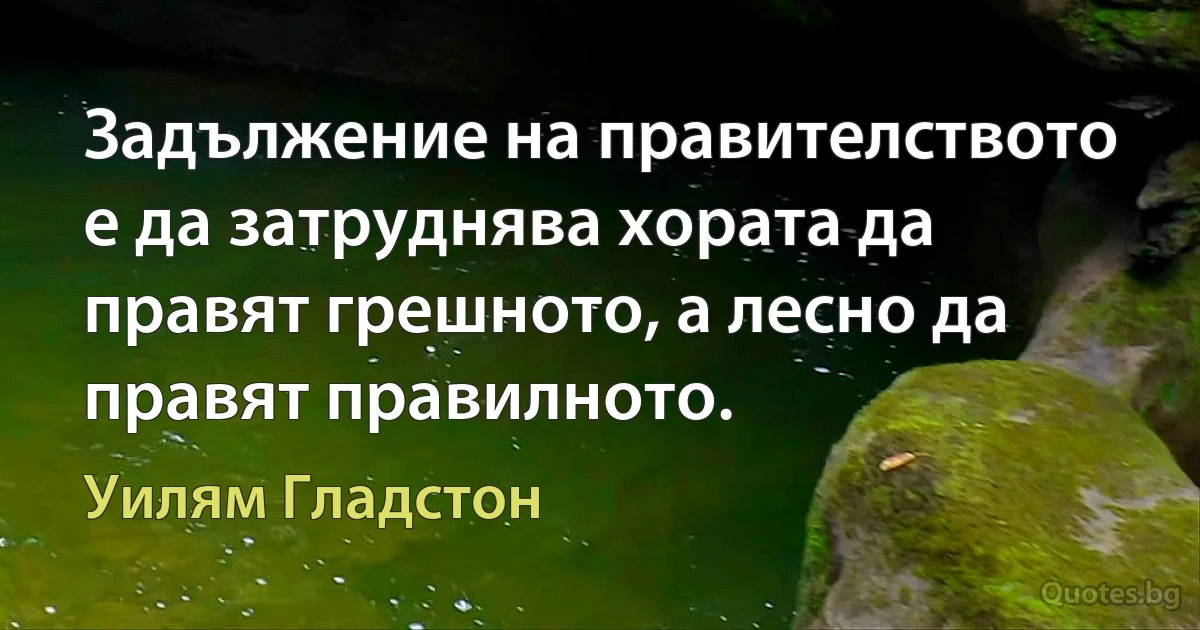 Задължение на правителството е да затруднява хората да правят грешното, а лесно да правят правилното. (Уилям Гладстон)