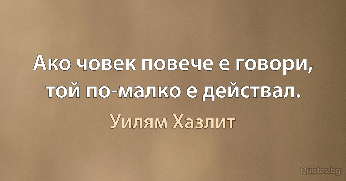 Ако човек повече е говори, той по-малко е действал. (Уилям Хазлит)