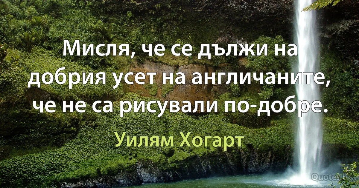 Мисля, че се дължи на добрия усет на англичаните, че не са рисували по-добре. (Уилям Хогарт)