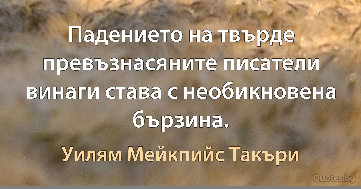 Падението на твърде превъзнасяните писатели винаги става с необикновена бързина. (Уилям Мейкпийс Такъри)