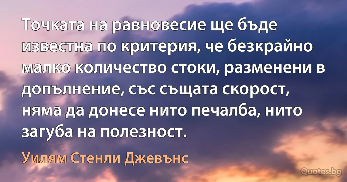 Точката на равновесие ще бъде известна по критерия, че безкрайно малко количество стоки, разменени в допълнение, със същата скорост, няма да донесе нито печалба, нито загуба на полезност. (Уилям Стенли Джевънс)