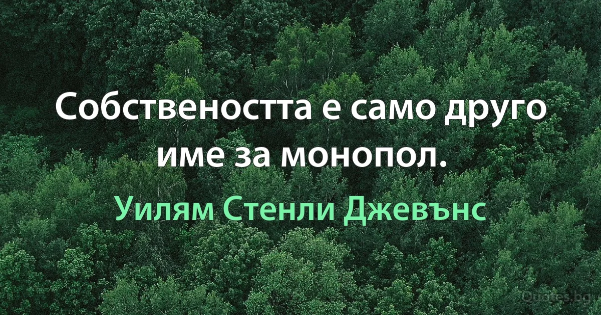 Собствеността е само друго име за монопол. (Уилям Стенли Джевънс)