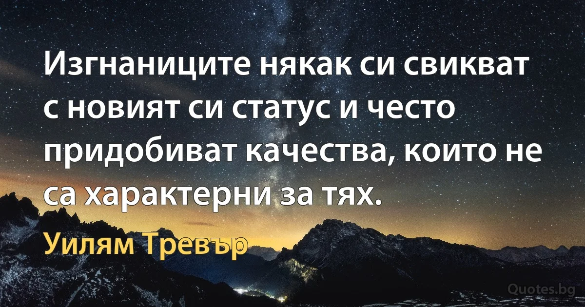 Изгнаниците някак си свикват с новият си статус и често придобиват качества, които не са характерни за тях. (Уилям Тревър)