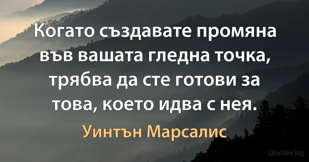 Когато създавате промяна във вашата гледна точка, трябва да сте готови за това, което идва с нея. (Уинтън Марсалис)