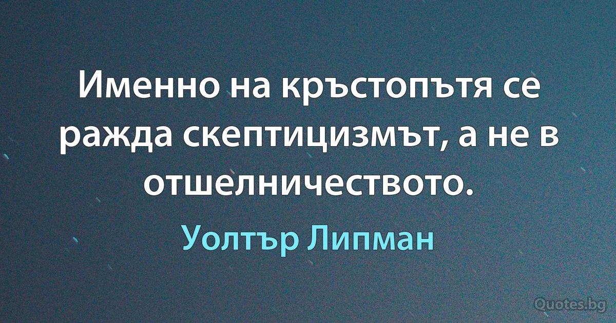 Именно на кръстопътя се ражда скептицизмът, а не в отшелничеството. (Уолтър Липман)