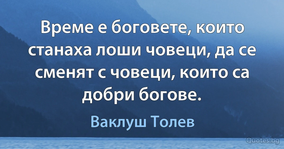 Време е боговете, които станаха лоши човеци, да се сменят с човеци, които са добри богове. (Ваклуш Толев)