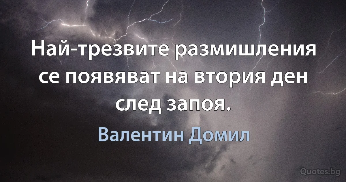 Най-трезвите размишления се появяват на втория ден след запоя. (Валентин Домил)