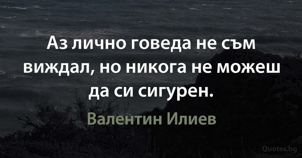 Аз лично говеда не съм виждал, но никога не можеш да си сигурен. (Валентин Илиев)