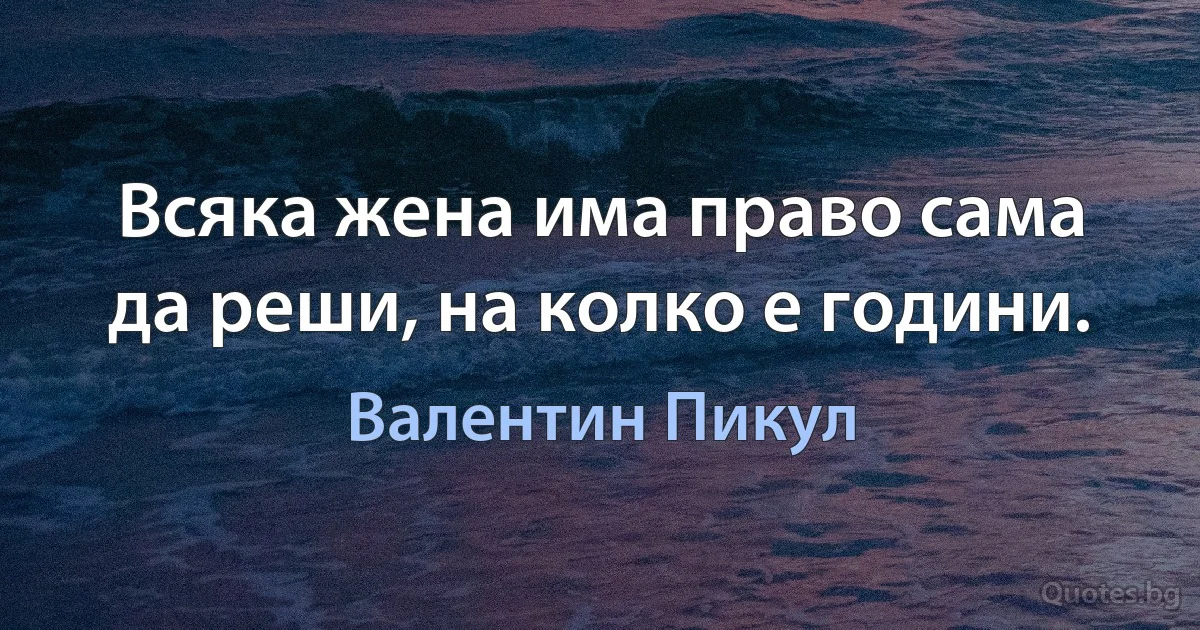 Всяка жена има право сама да реши, на колко е години. (Валентин Пикул)