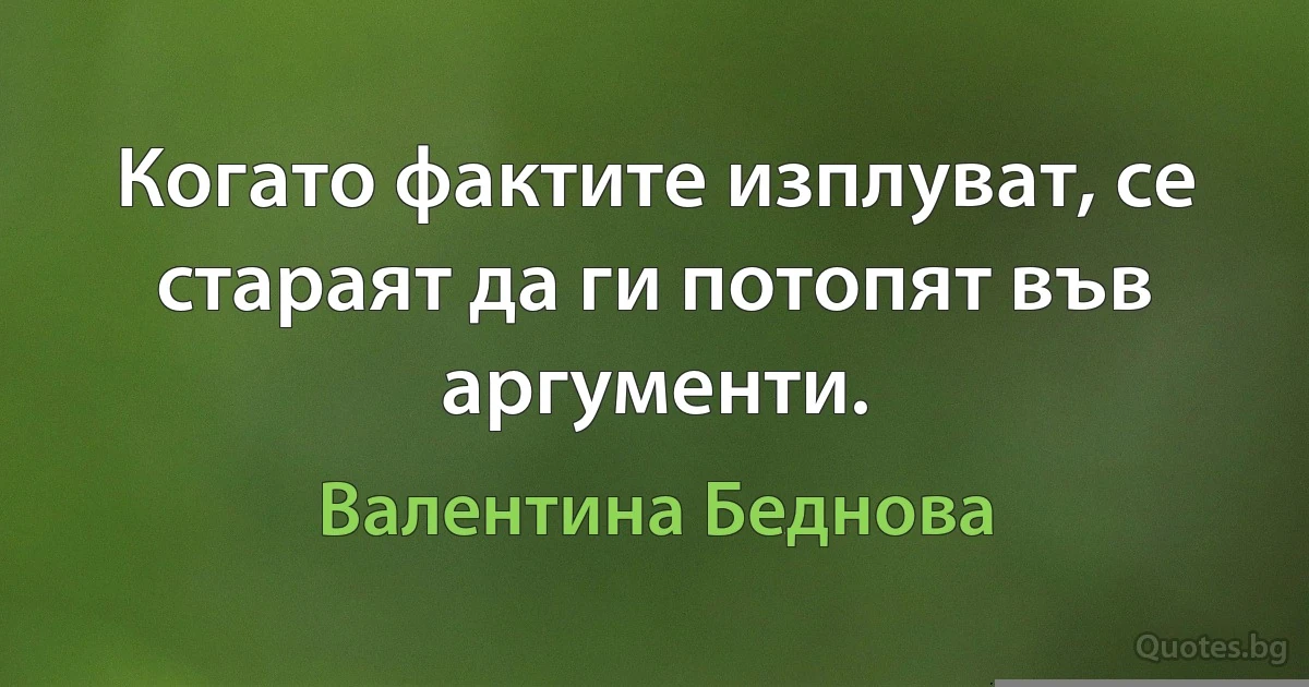 Когато фактите изплуват, се стараят да ги потопят във аргументи. (Валентина Беднова)