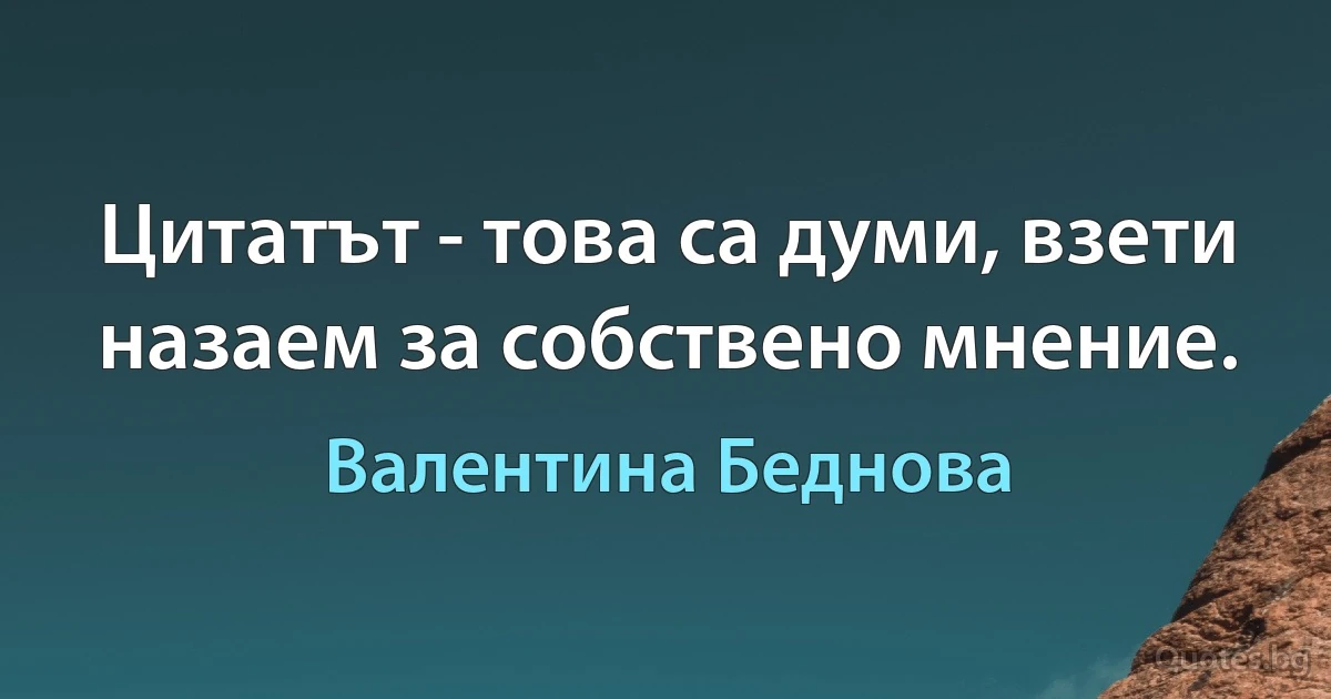 Цитатът - това са думи, взети назаем за собствено мнение. (Валентина Беднова)