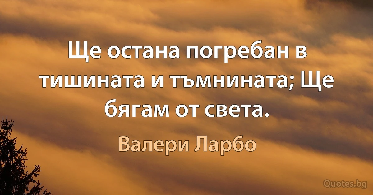 Ще остана погребан в тишината и тъмнината; Ще бягам от света. (Валери Ларбо)