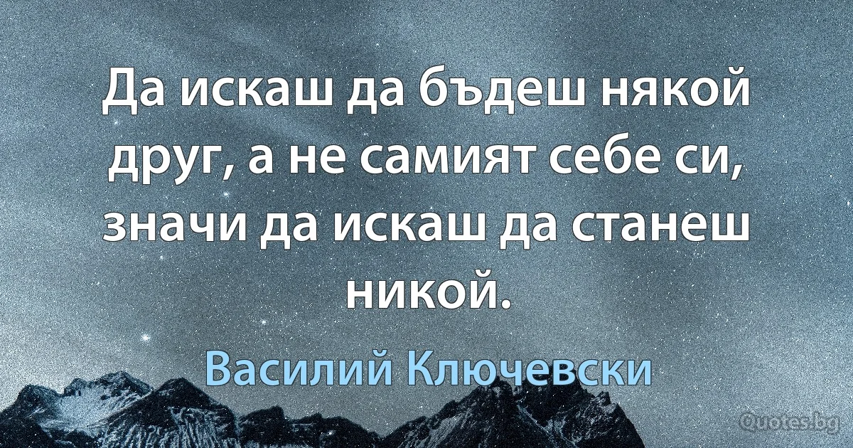 Да искаш да бъдеш някой друг, а не самият себе си, значи да искаш да станеш никой. (Василий Ключевски)