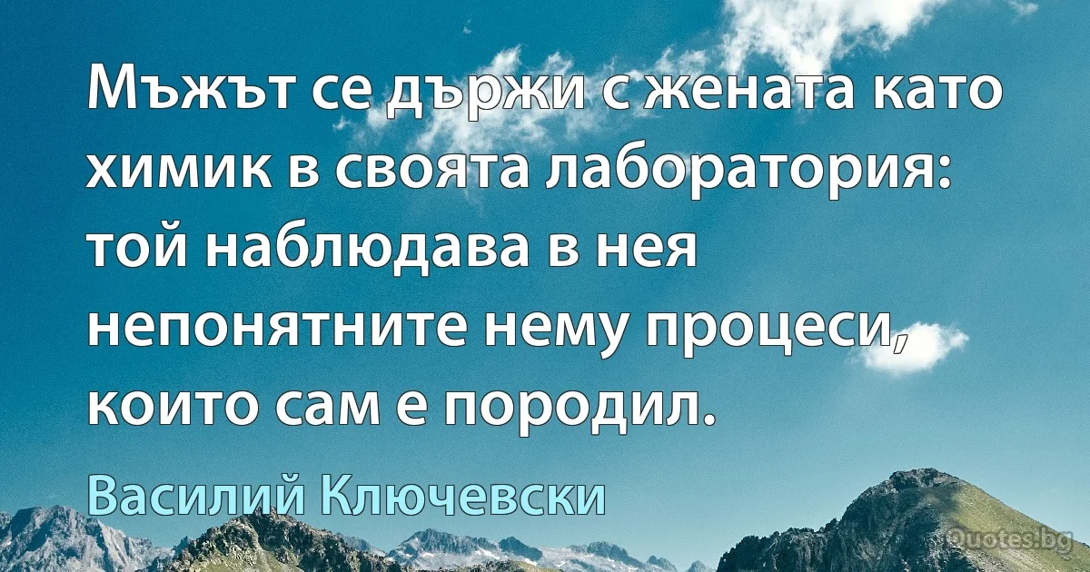 Мъжът се държи с жената като химик в своята лаборатория: той наблюдава в нея непонятните нему процеси, които сам е породил. (Василий Ключевски)